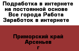 Подработка в интернете на постоянной основе - Все города Работа » Заработок в интернете   . Приморский край,Арсеньев г.